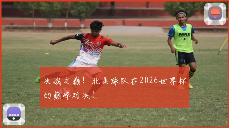 决战之巅！北美球队在2026世界杯的巅峰对决！