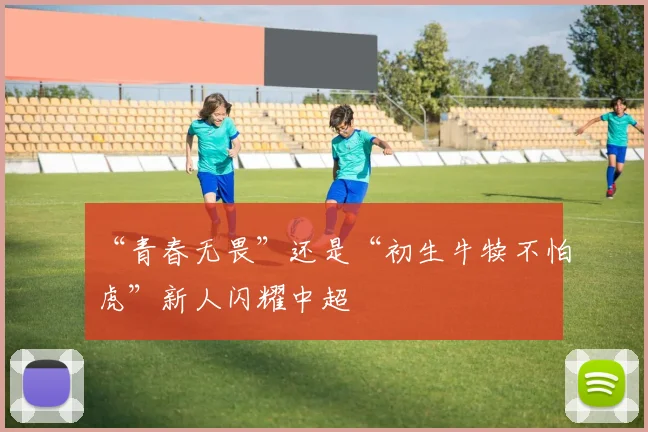 “青春无畏”还是“初生牛犊不怕虎”新人闪耀中超