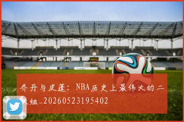 乔丹与皮蓬：NBA历史上最伟大的二人组_20260523195402