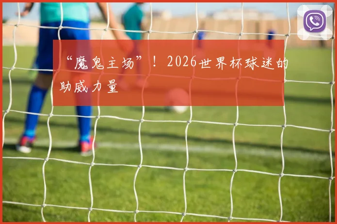 “魔鬼主场”！2026世界杯球迷的助威力量