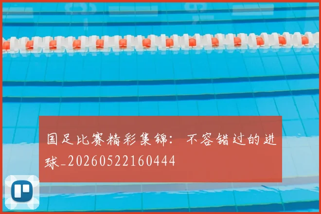 国足比赛精彩集锦：不容错过的进球_20260522160444