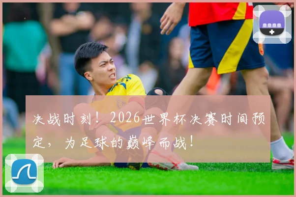 决战时刻！2026世界杯决赛时间预定，为足球的巅峰而战！