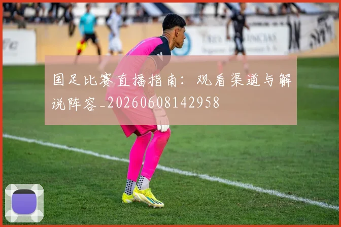 国足比赛直播指南:观看渠道与解说阵容_20260608142958