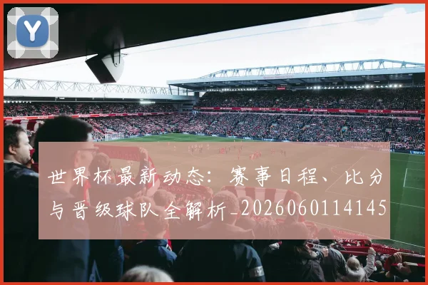 世界杯最新动态：赛事日程、比分与晋级球队全解析_20260601141450