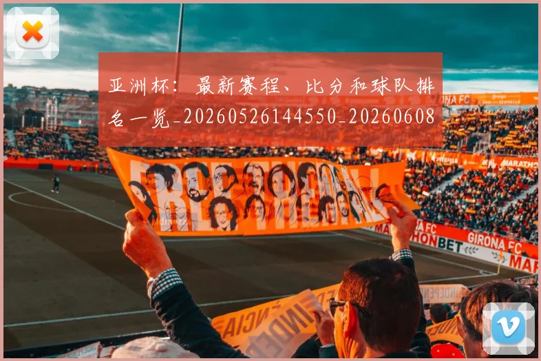 亚洲杯:最新赛程、比分和球队排名一览_20260526144550_20260608142516