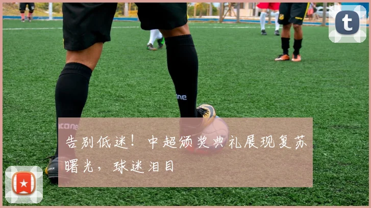 告别低迷！中超颁奖典礼展现复苏曙光，球迷泪目