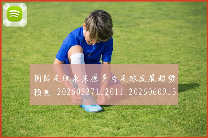 国际足联未来愿景与足球发展趋势预测_20260527112011_20260609132446