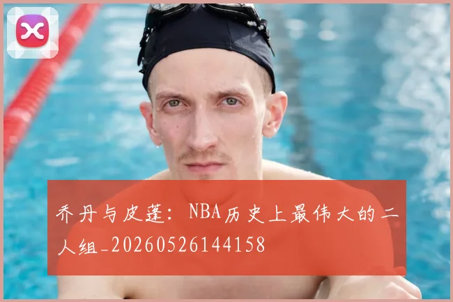乔丹与皮蓬：NBA历史上最伟大的二人组_20260526144158