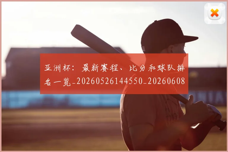 亚洲杯：最新赛程、比分和球队排名一览_20260526144550_20260608142516