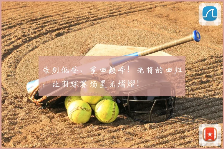 告别低谷，重回巅峰！老将的回归，让羽球赛场星光熠熠！