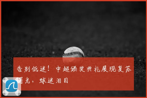 告别低迷！中超颁奖典礼展现复苏曙光，球迷泪目