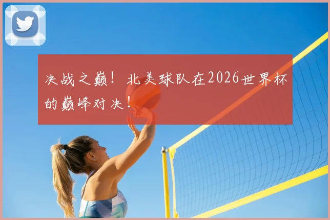 决战之巅！北美球队在2026世界杯的巅峰对决！