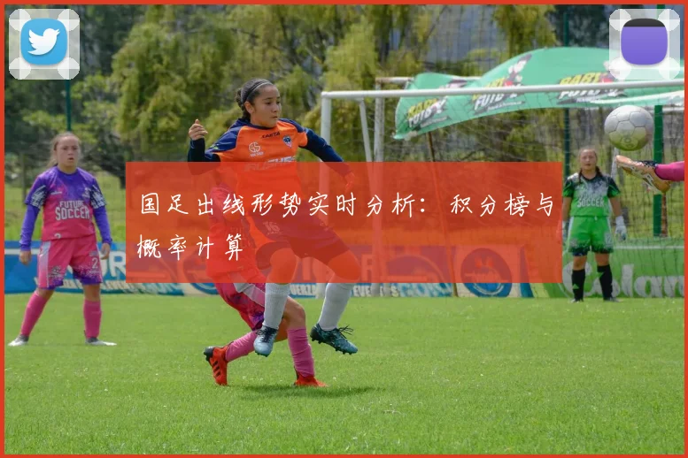 国足出线形势实时分析:积分榜与概率计算