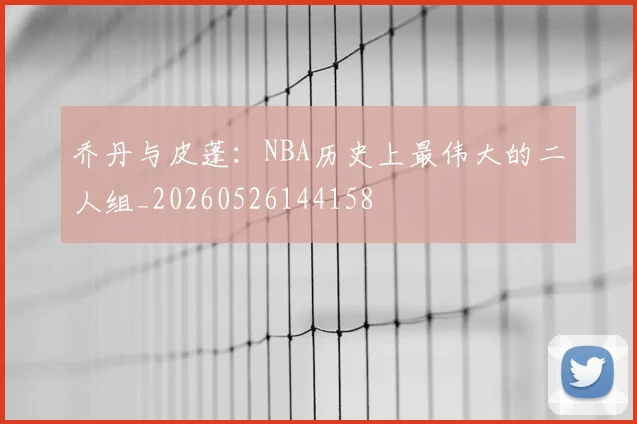 乔丹与皮蓬：NBA历史上最伟大的二人组_20260526144158