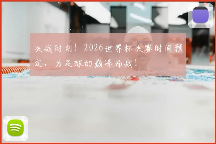 决战时刻！2026世界杯决赛时间预定，为足球的巅峰而战！