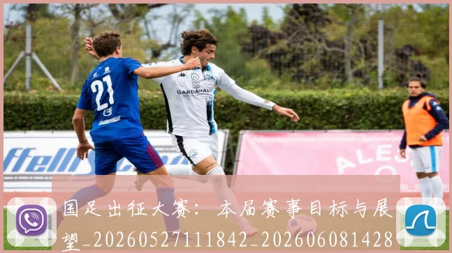 国足出征大赛：本届赛事目标与展望_20260527111842_20260608142840