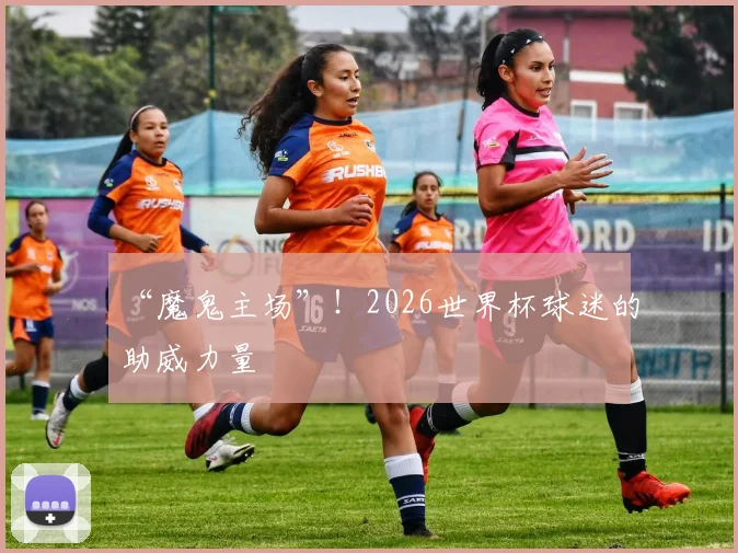 “魔鬼主场”!2026世界杯球迷的助威力量